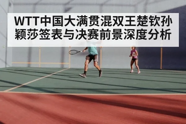 WTT中国大满贯混双王楚钦孙颖莎签表与决赛前景深度分析 | kaiyun
