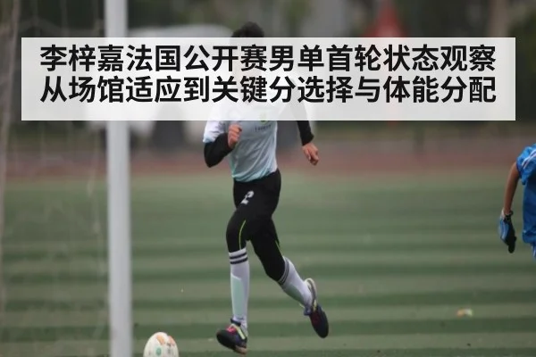 李梓嘉法国公开赛男单首轮状态观察从场馆适应到关键分选择与体能分配 | kaiyun