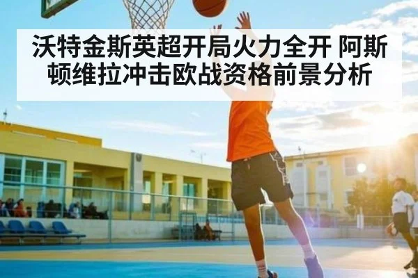 沃特金斯英超开局火力全开 阿斯顿维拉冲击欧战资格前景分析 | kaiyun