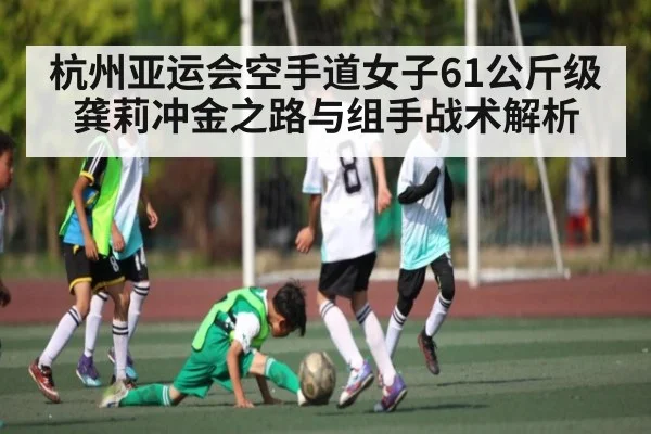 杭州亚运会空手道女子61公斤级龚莉冲金之路与组手战术解析 | kaiyun