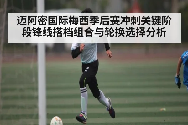 迈阿密国际梅西季后赛冲刺关键阶段锋线搭档组合与轮换选择分析 | kaiyun