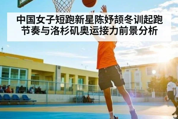 中国女子短跑新星陈妤颉冬训起跑节奏与洛杉矶奥运接力前景分析