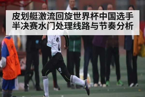 皮划艇激流回旋世界杯中国选手半决赛水门处理线路与节奏分析 - kaiyun